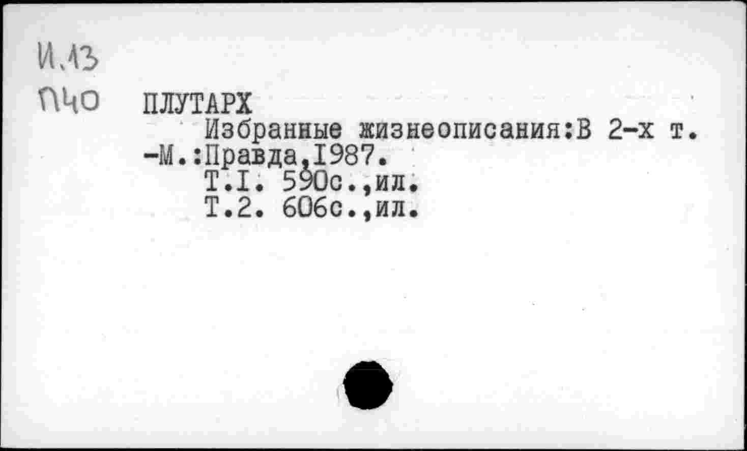 ﻿ПЦО ПЛУТАРХ
Избранные жизнеописания:]^ 2-х т. —М.:Правда,1987.
Т.1. 590с.,ил.
Т.2. 606с.,ил.